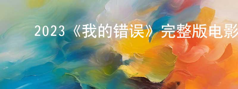﻿曹卫忠发布﻿2023《我的错误》完整版电影/在线观看/百度云-美剧天堂